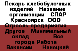 Пекарь хлебобулочных изделий › Название организации ­ СПАР-Красноярск, ООО › Отрасль предприятия ­ Другое › Минимальный оклад ­ 18 000 - Все города Работа » Вакансии   . Ненецкий АО,Оксино с.